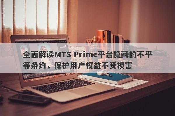 全面解读MTS Prime平台隐藏的不平等条约，保护用户权益不受损害