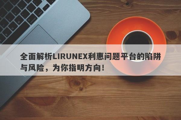 全面解析LIRUNEX利惠问题平台的陷阱与风险，为你指明方向！