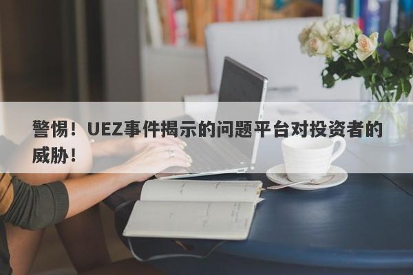 警惕！UEZ事件揭示的问题平台对投资者的威胁！