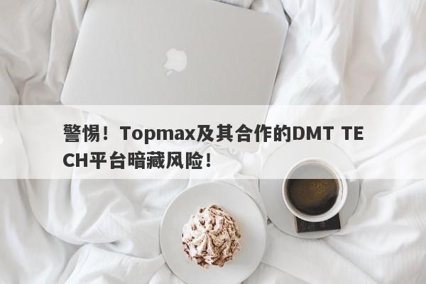 警惕！Topmax及其合作的DMT TECH平台暗藏风险！