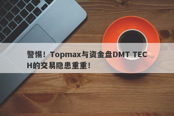 警惕！Topmax与资金盘DMT TECH的交易隐患重重！