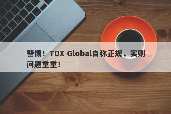 警惕！TDX Global自称正规，实则问题重重！