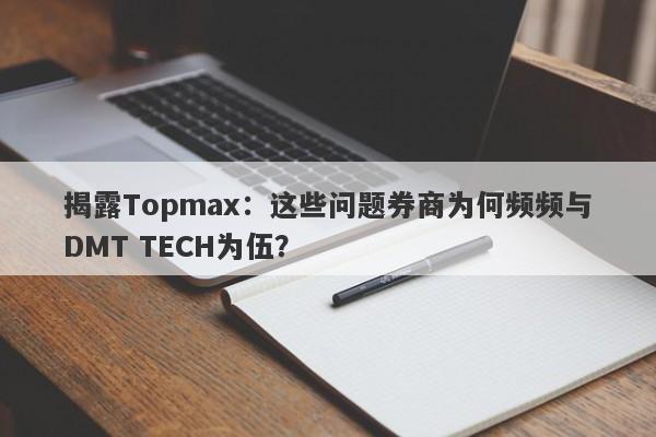 揭露Topmax：这些问题券商为何频频与DMT TECH为伍？