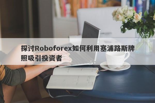 探讨Roboforex如何利用塞浦路斯牌照吸引投资者