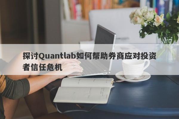 探讨Quantlab如何帮助券商应对投资者信任危机