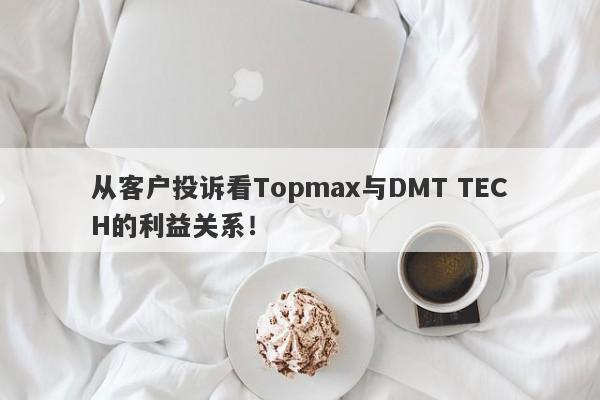 从客户投诉看Topmax与DMT TECH的利益关系！