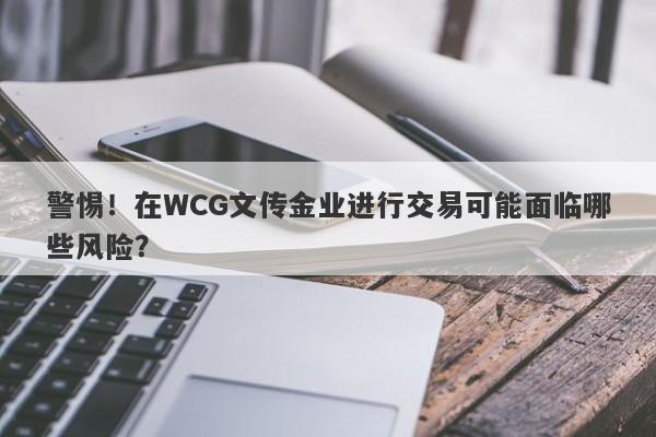 警惕！在WCG文传金业进行交易可能面临哪些风险？