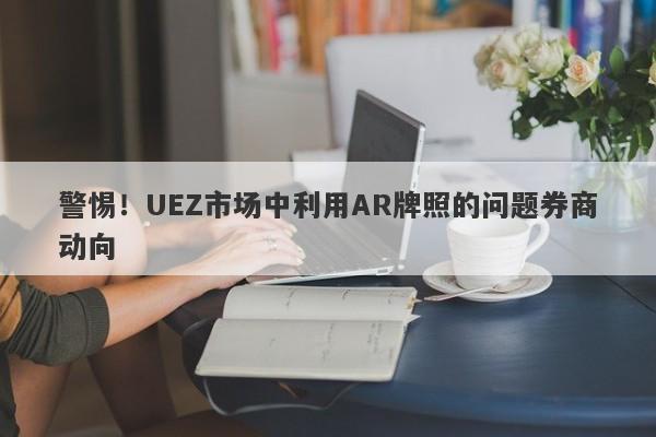 警惕！UEZ市场中利用AR牌照的问题券商动向