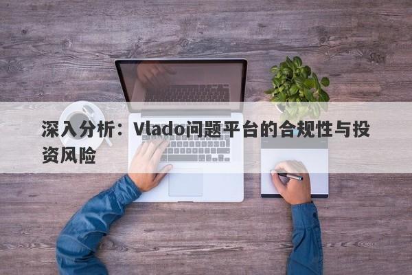 深入分析：Vlado问题平台的合规性与投资风险