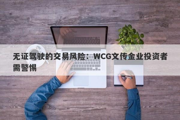 无证驾驶的交易风险：WCG文传金业投资者需警惕