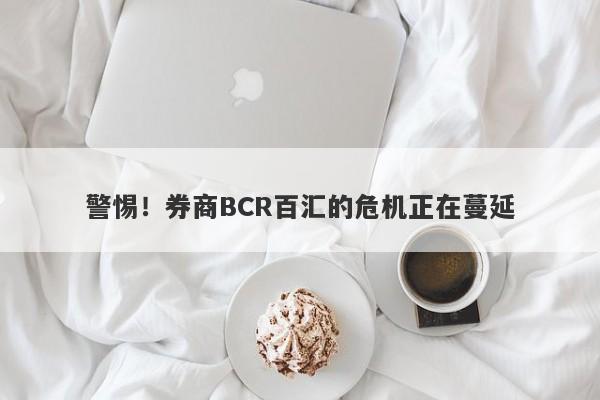 警惕！券商BCR百汇的危机正在蔓延