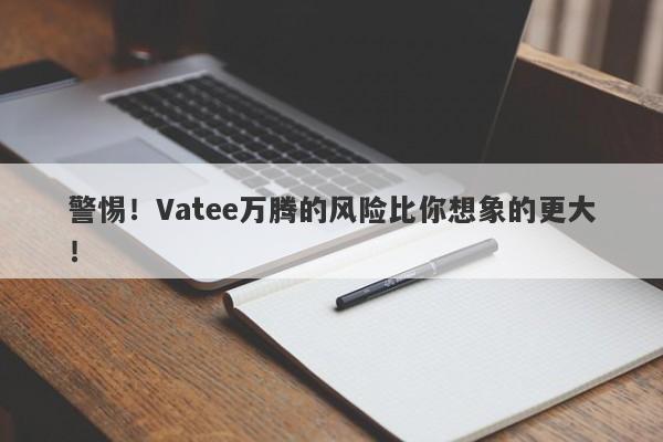 警惕！Vatee万腾的风险比你想象的更大！