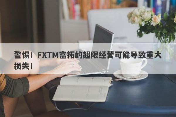 警惕！FXTM富拓的超限经营可能导致重大损失！