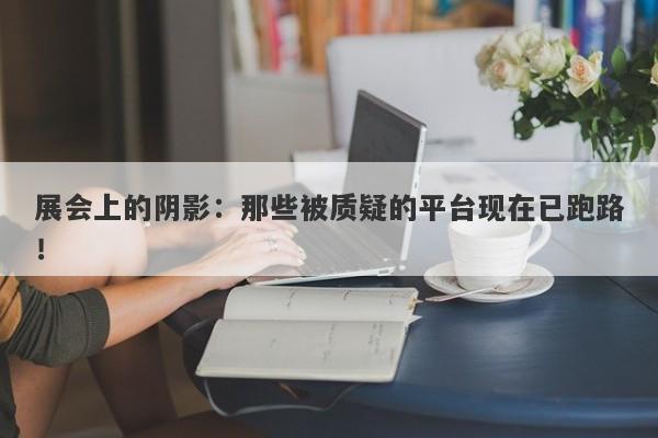 展会上的阴影：那些被质疑的平台现在已跑路！