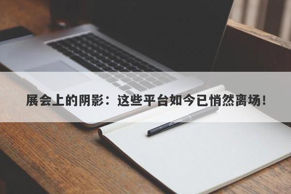 展会上的阴影：这些平台如今已悄然离场！