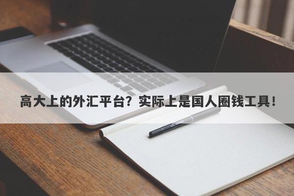 高大上的外汇平台？实际上是国人圈钱工具！