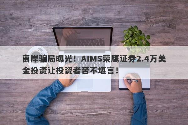 离岸骗局曝光！AIMS荣鹰证券2.4万美金投资让投资者苦不堪言！