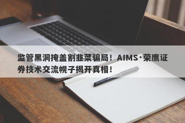 监管黑洞掩盖割韭菜骗局！AIMS·荣鹰证券技术交流幌子揭开真相！