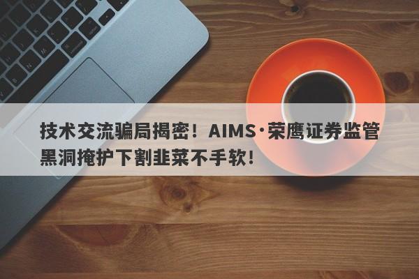 技术交流骗局揭密！AIMS·荣鹰证券监管黑洞掩护下割韭菜不手软！