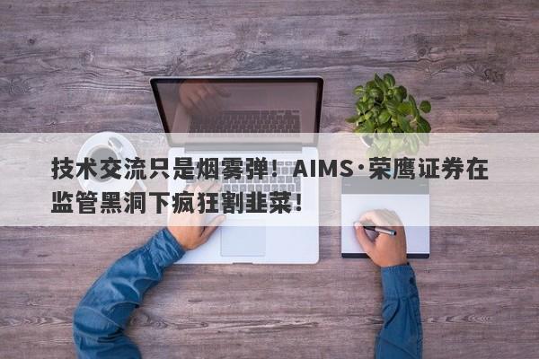 技术交流只是烟雾弹！AIMS·荣鹰证券在监管黑洞下疯狂割韭菜！