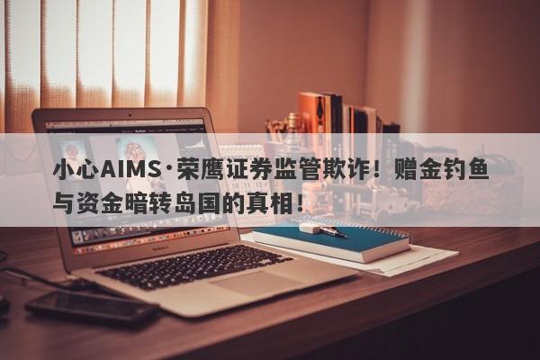 小心AIMS·荣鹰证券监管欺诈！赠金钓鱼与资金暗转岛国的真相！