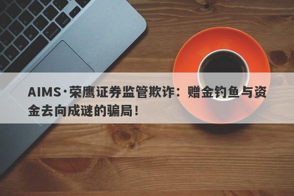 AIMS·荣鹰证券监管欺诈：赠金钓鱼与资金去向成谜的骗局！