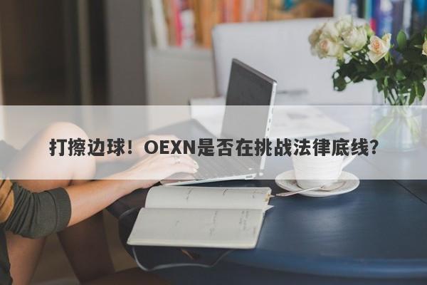 打擦边球！OEXN是否在挑战法律底线？