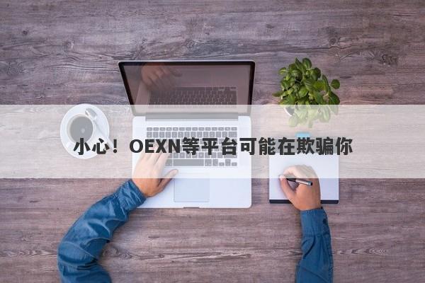 小心！OEXN等平台可能在欺骗你