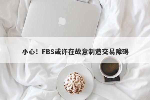 小心！FBS或许在故意制造交易障碍