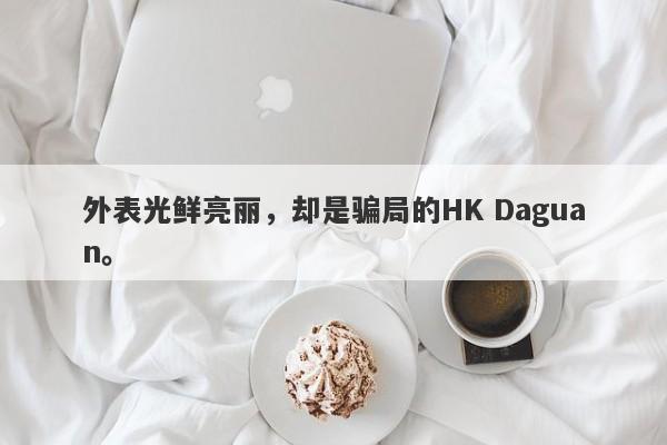 外表光鲜亮丽，却是骗局的HK Daguan。