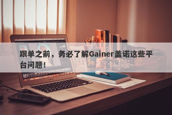 跟单之前，务必了解Gainer盖诺这些平台问题！