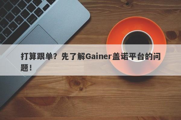 打算跟单？先了解Gainer盖诺平台的问题！