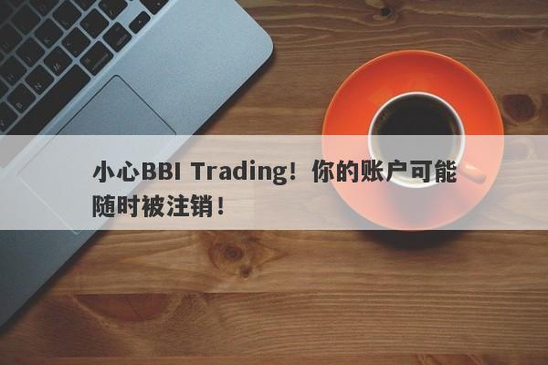 小心BBI Trading！你的账户可能随时被注销！