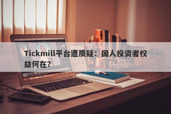 Tickmill平台遭质疑：国人投资者权益何在？