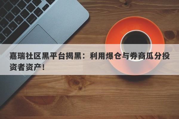 嘉瑞社区黑平台揭黑：利用爆仓与券商瓜分投资者资产！