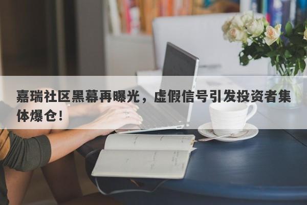 嘉瑞社区黑幕再曝光，虚假信号引发投资者集体爆仓！