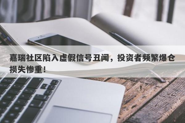 嘉瑞社区陷入虚假信号丑闻，投资者频繁爆仓损失惨重！