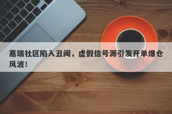 嘉瑞社区陷入丑闻，虚假信号源引发开单爆仓风波！