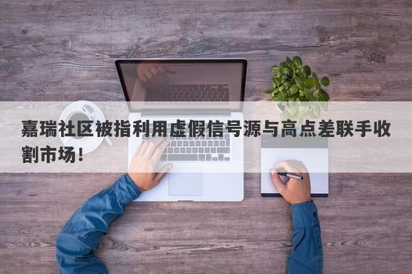 嘉瑞社区被指利用虚假信号源与高点差联手收割市场！