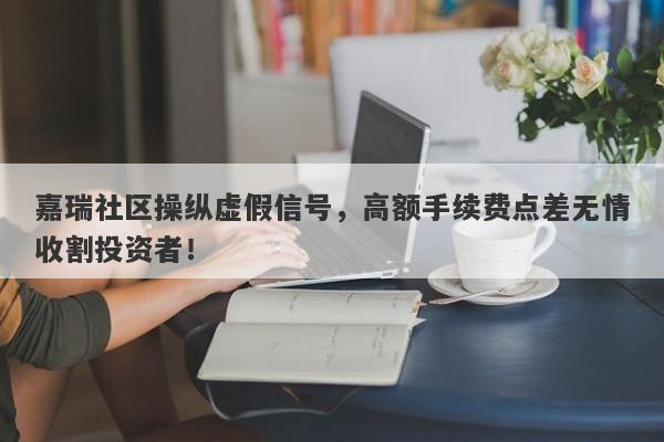 嘉瑞社区操纵虚假信号，高额手续费点差无情收割投资者！