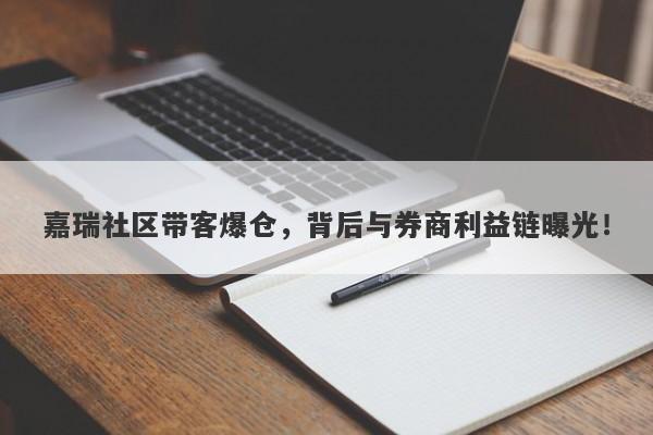 嘉瑞社区带客爆仓，背后与券商利益链曝光！