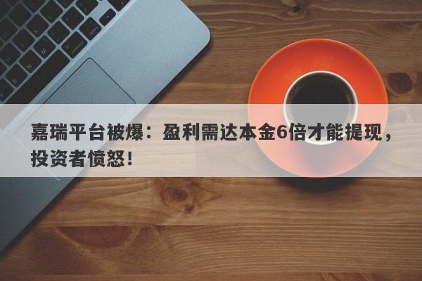 嘉瑞平台被爆：盈利需达本金6倍才能提现，投资者愤怒！