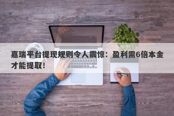 嘉瑞平台提现规则令人震惊：盈利需6倍本金才能提取！