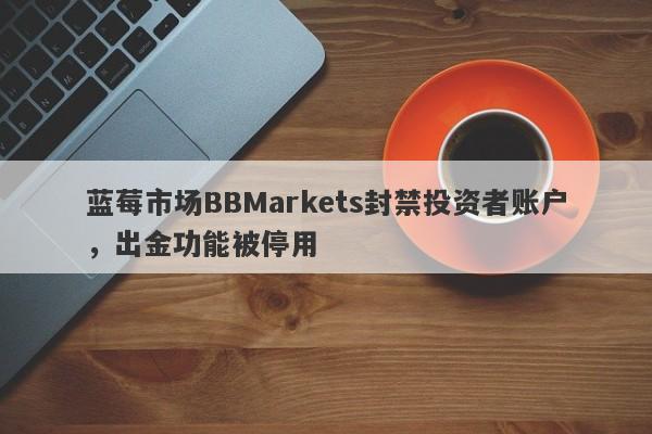 蓝莓市场BBMarkets封禁投资者账户，出金功能被停用