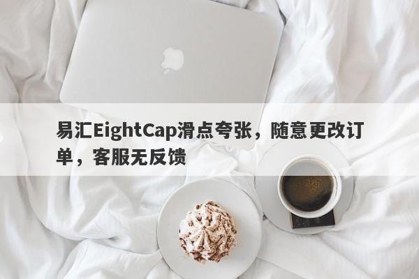 易汇EightCap滑点夸张，随意更改订单，客服无反馈