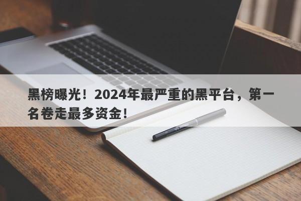 黑榜曝光！2024年最严重的黑平台，第一名卷走最多资金！