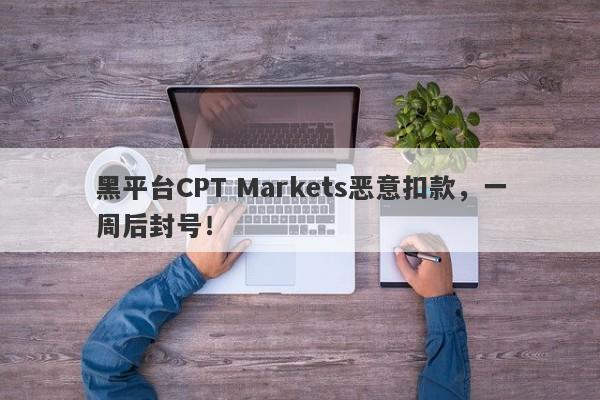 黑平台CPT Markets恶意扣款，一周后封号！