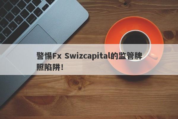 警惕Fx Swizcapital的监管牌照陷阱！