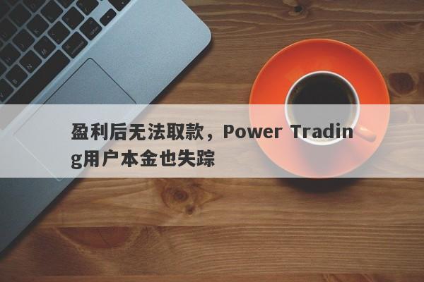 盈利后无法取款，Power Trading用户本金也失踪