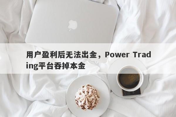 用户盈利后无法出金，Power Trading平台吞掉本金